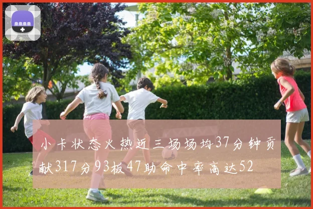 小卡状态火热近三场场均37分钟贡献317分93板47助命中率高达52