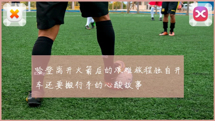 哈登离开火箭后的艰难旅程独自开车还要搬行李的心酸故事