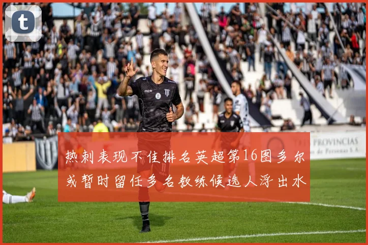 热刺表现不佳排名英超第16图多尔或暂时留任多名教练候选人浮出水面