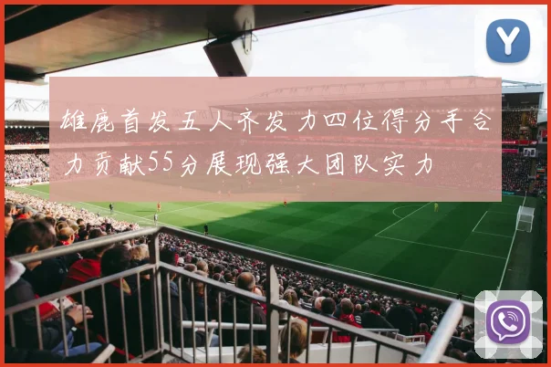 雄鹿首发五人齐发力四位得分手合力贡献55分展现强大团队实力