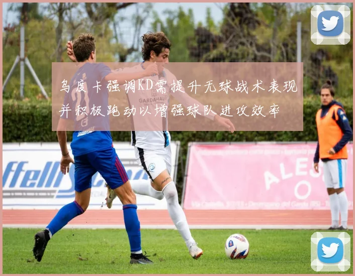 乌度卡强调KD需提升无球战术表现并积极跑动以增强球队进攻效率