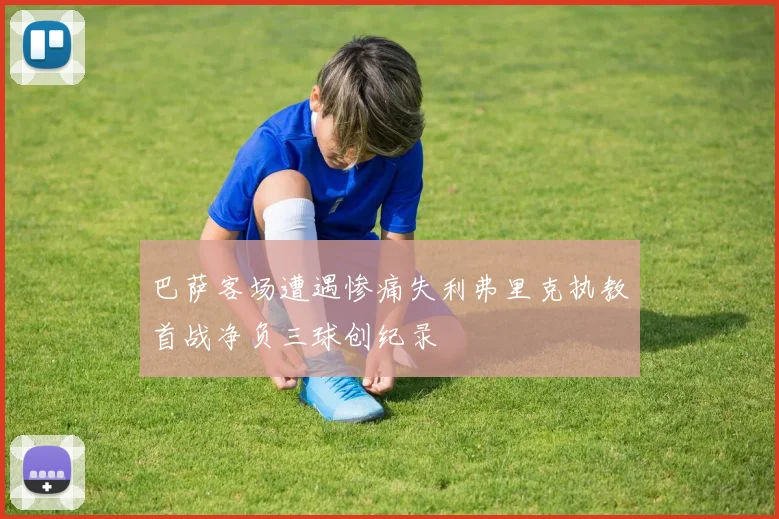 巴萨客场遭遇惨痛失利弗里克执教首战净负三球创纪录