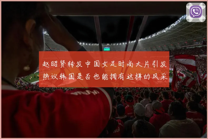 赵昭贤转发中国女足时尚大片引发热议韩国是否也能拥有这样的风采