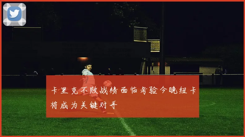 卡里克不败战绩面临考验今晚纽卡将成为关键对手