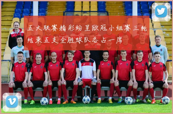 五大联赛精彩纷呈欧冠小组赛三轮结束五支全胜球队各占一席
