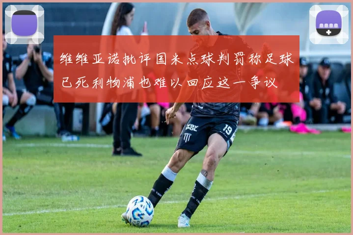 维维亚诺批评国米点球判罚称足球已死利物浦也难以回应这一争议