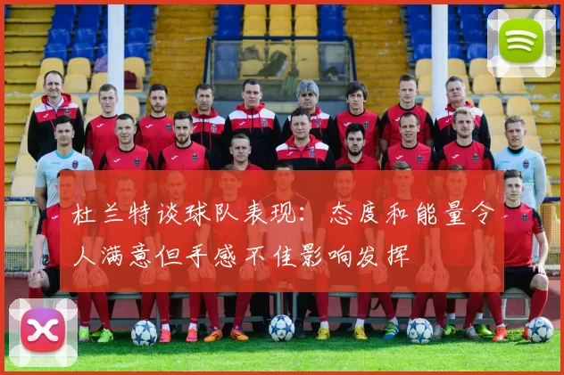 杜兰特谈球队表现：态度和能量令人满意但手感不佳影响发挥