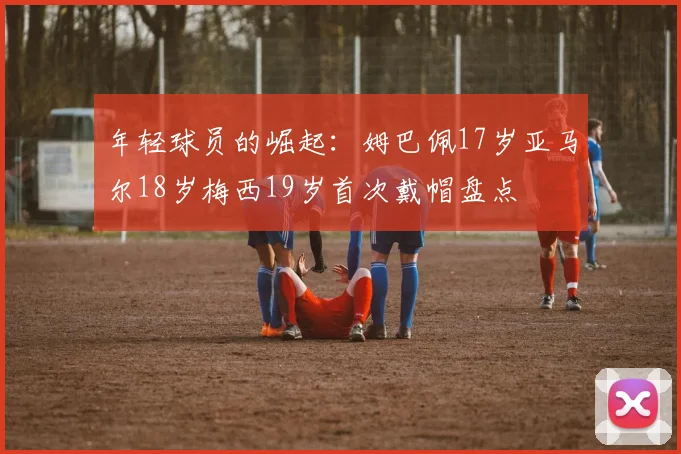 年轻球员的崛起：姆巴佩17岁亚马尔18岁梅西19岁首次戴帽盘点