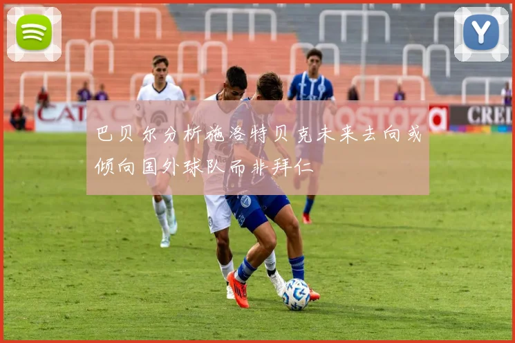 巴贝尔分析施洛特贝克未来去向或倾向国外球队而非拜仁