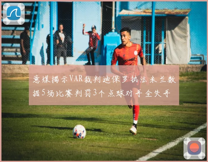 意媒揭示VAR裁判迪保罗执法米兰数据5场比赛判罚3个点球对手全失手