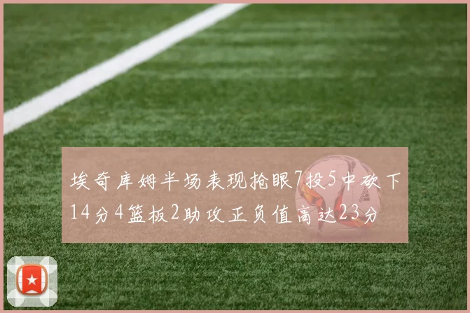 埃奇库姆半场表现抢眼7投5中砍下14分4篮板2助攻正负值高达23分