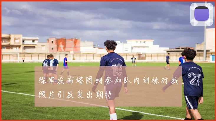 绿军发布塔图姆参加队内训练对抗照片引发复出期待