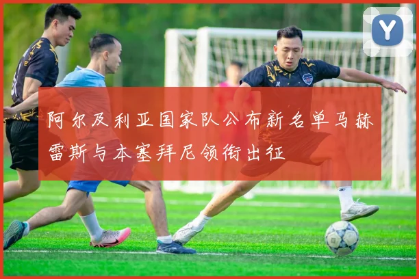 阿尔及利亚国家队公布新名单马赫雷斯与本塞拜尼领衔出征