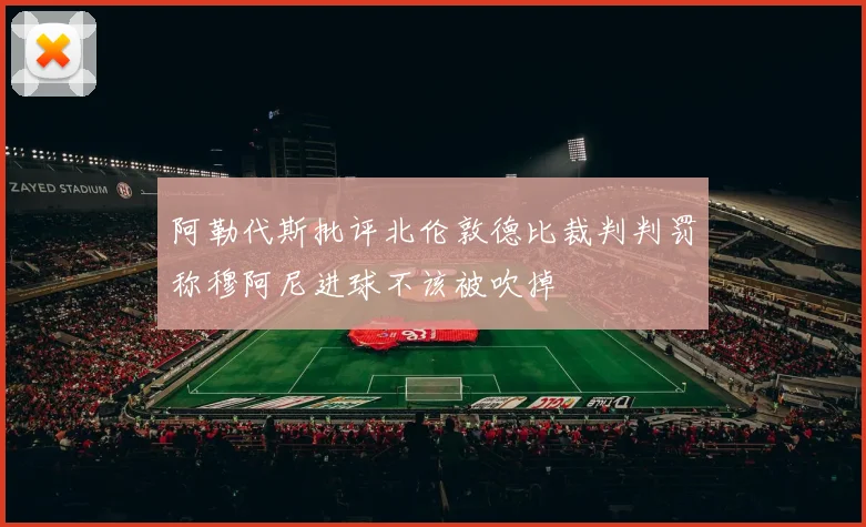 阿勒代斯批评北伦敦德比裁判判罚称穆阿尼进球不该被吹掉