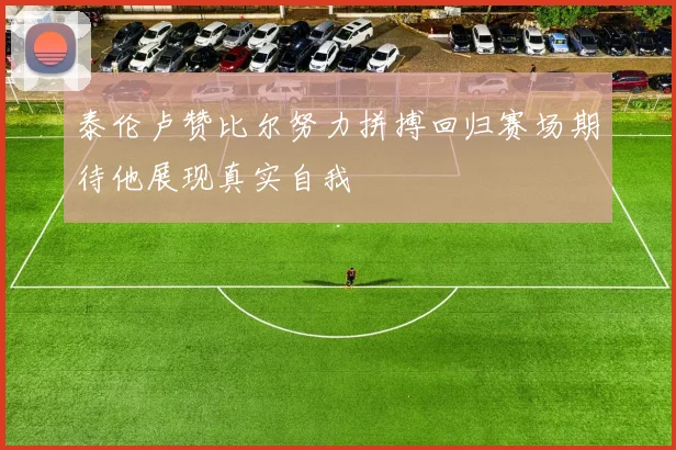 泰伦卢赞比尔努力拼搏回归赛场期待他展现真实自我