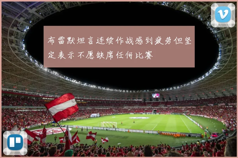 布雷默坦言连续作战感到疲劳但坚定表示不愿缺席任何比赛