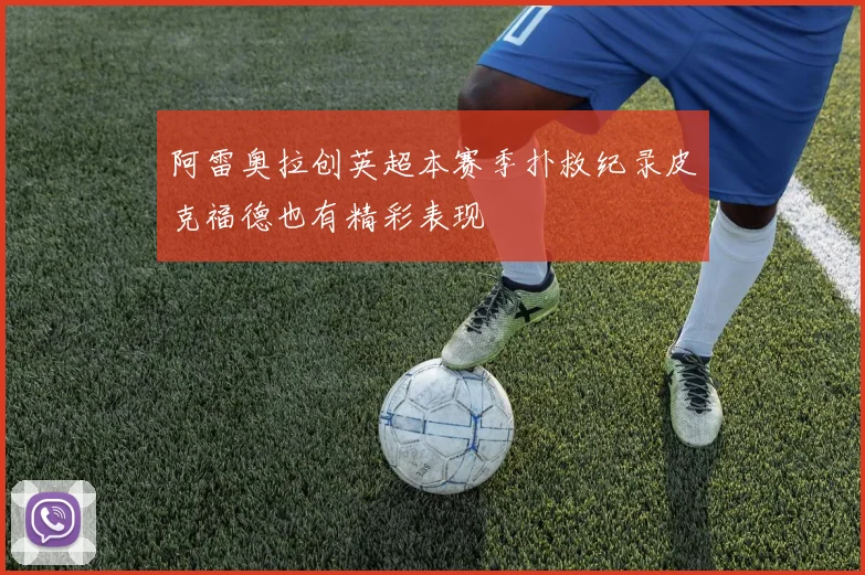 阿雷奥拉创英超本赛季扑救纪录皮克福德也有精彩表现