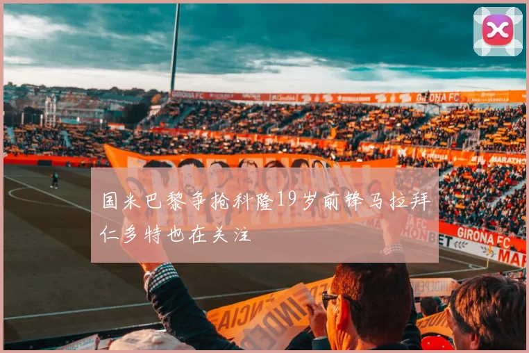 国米巴黎争抢科隆19岁前锋马拉拜仁多特也在关注