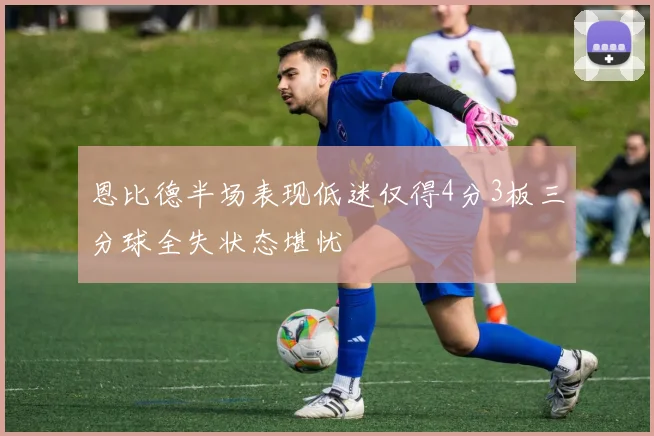 恩比德半场表现低迷仅得4分3板三分球全失状态堪忧