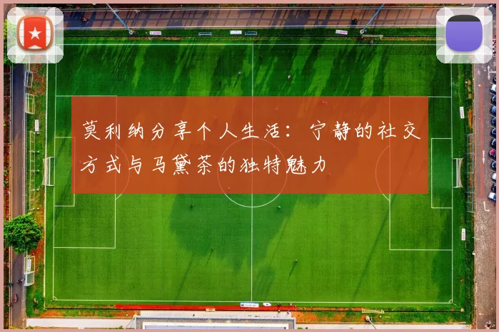莫利纳分享个人生活：宁静的社交方式与马黛茶的独特魅力