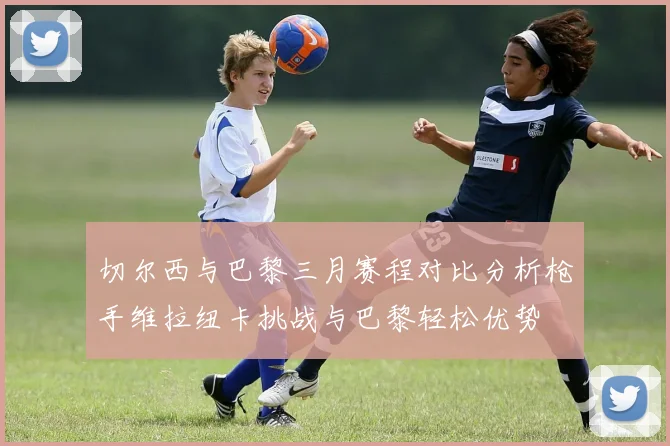 切尔西与巴黎三月赛程对比分析枪手维拉纽卡挑战与巴黎轻松优势
