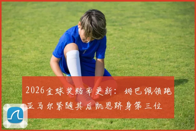 2026金球奖赔率更新：姆巴佩领跑亚马尔紧随其后凯恩跻身第三位