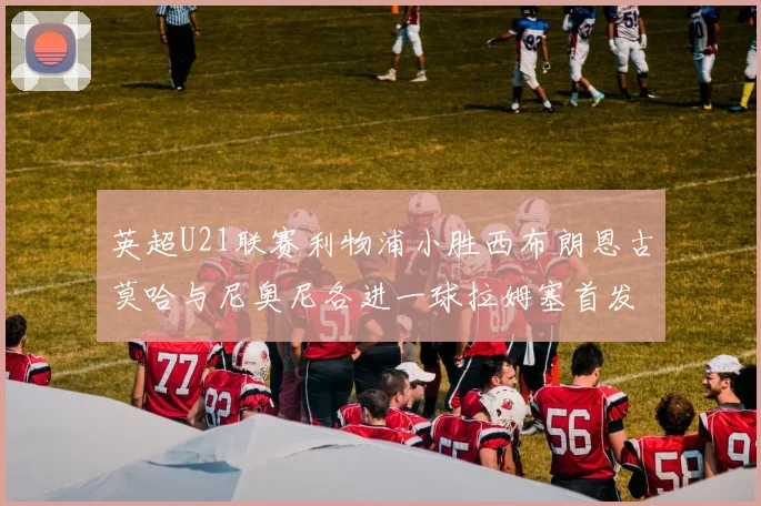英超U21联赛利物浦小胜西布朗恩古莫哈与尼奥尼各进一球拉姆塞首发出战
