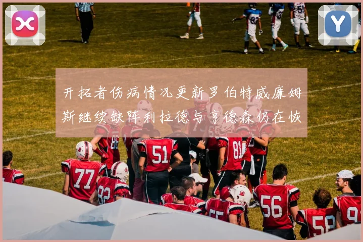 开拓者伤病情况更新罗伯特威廉姆斯继续缺阵利拉德与亨德森仍在恢复中