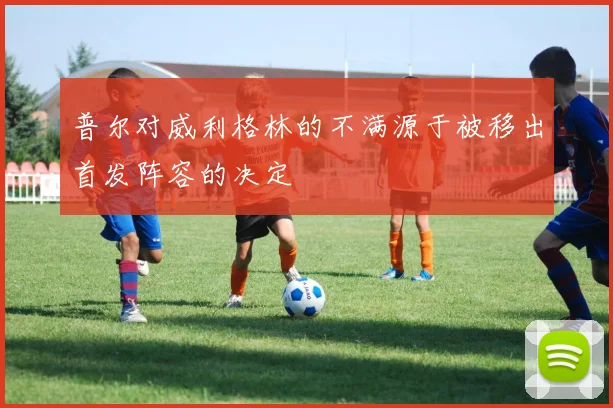 普尔对威利格林的不满源于被移出首发阵容的决定
