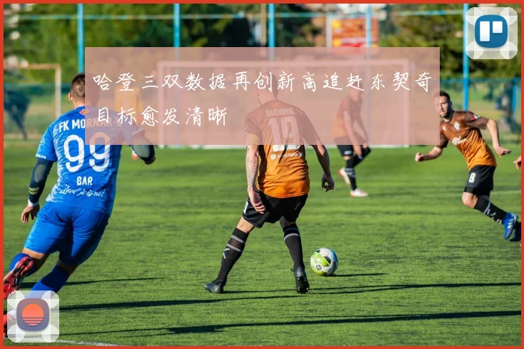 哈登三双数据再创新高追赶东契奇目标愈发清晰