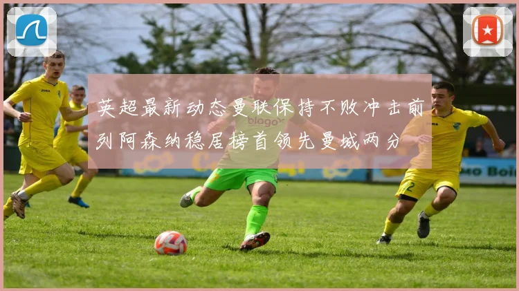 英超最新动态曼联保持不败冲击前列阿森纳稳居榜首领先曼城两分