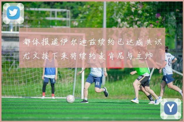 都体报道伊尔迪兹续约已达成共识尤文接下来将续约麦肯尼与主帅