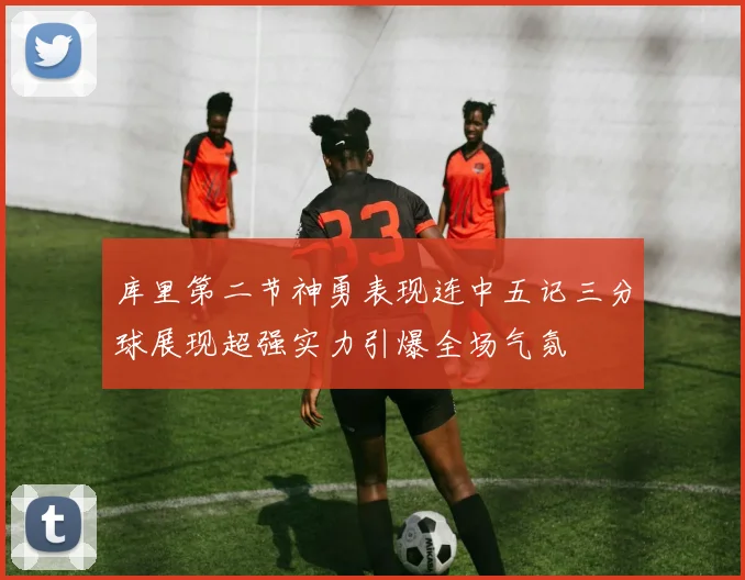 库里第二节神勇表现连中五记三分球展现超强实力引爆全场气氛