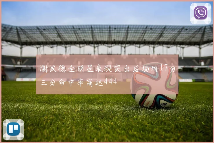 谢泼德全明星表现突出后场均17分三分命中率高达444