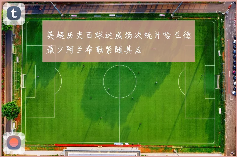 英超历史百球达成场次统计哈兰德最少阿兰希勒紧随其后